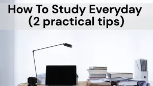 How To Study Everyday – 2 practical tips
